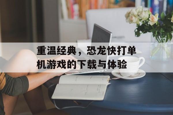 重温经典，恐龙快打单机游戏的下载与体验