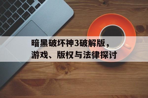 暗黑破坏神3破解版，游戏、版权与法律探讨