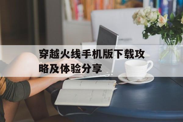 穿越火线手机版下载攻略及体验分享