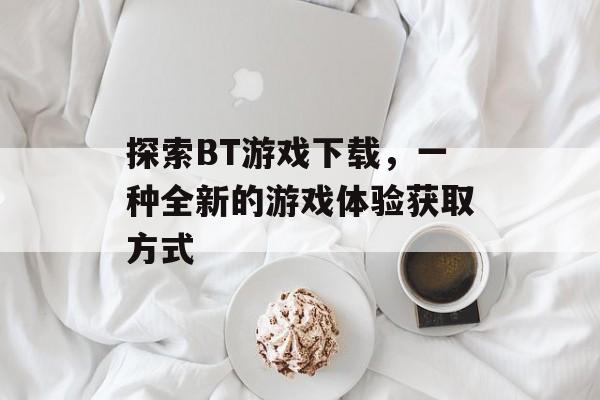 探索BT游戏下载，一种全新的游戏体验获取方式