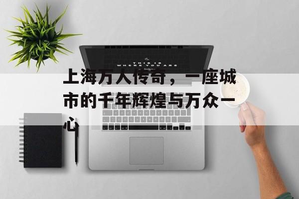 上海万人传奇，一座城市的千年辉煌与万众一心