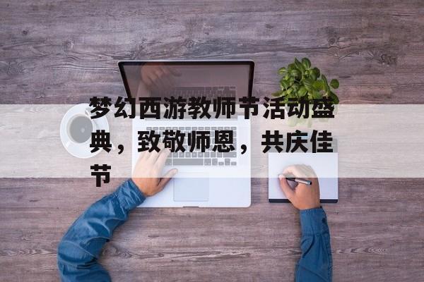 梦幻西游教师节活动盛典，致敬师恩，共庆佳节