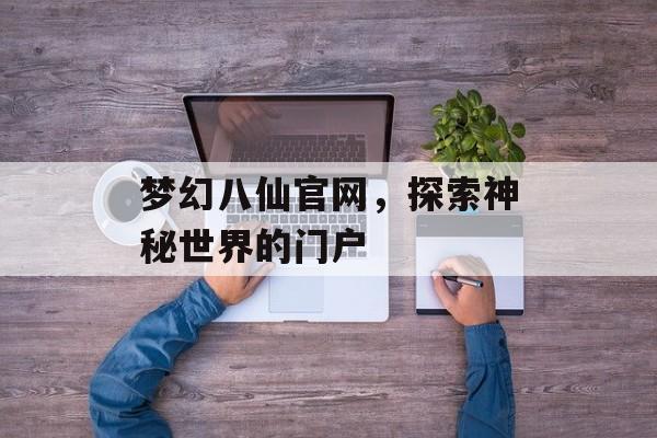 梦幻八仙官网，探索神秘世界的门户