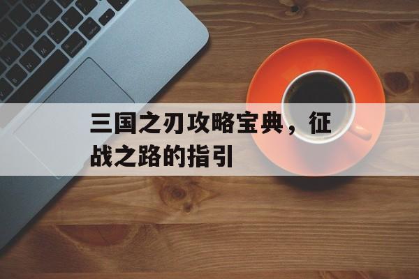 三国之刃攻略宝典，征战之路的指引