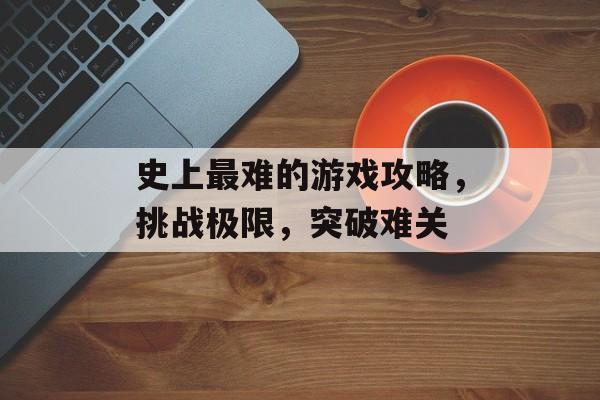 史上最难的游戏攻略，挑战极限，突破难关