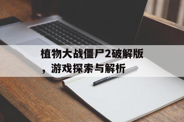 植物大战僵尸2破解版，游戏探索与解析