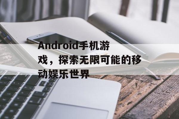 Android手机游戏，探索无限可能的移动娱乐世界