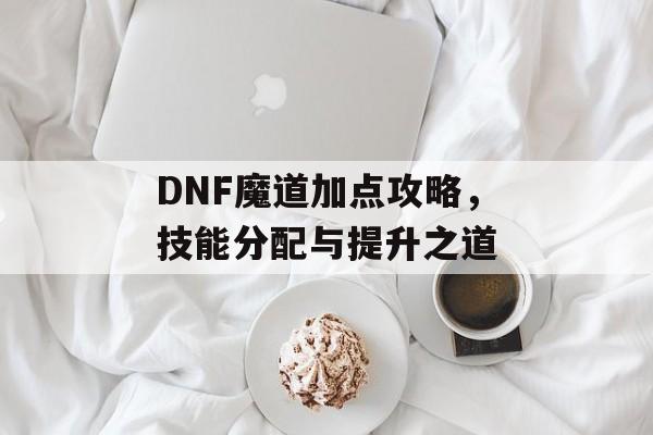 DNF魔道加点攻略，技能分配与提升之道