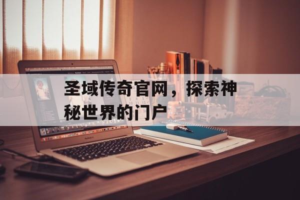 圣域传奇官网，探索神秘世界的门户