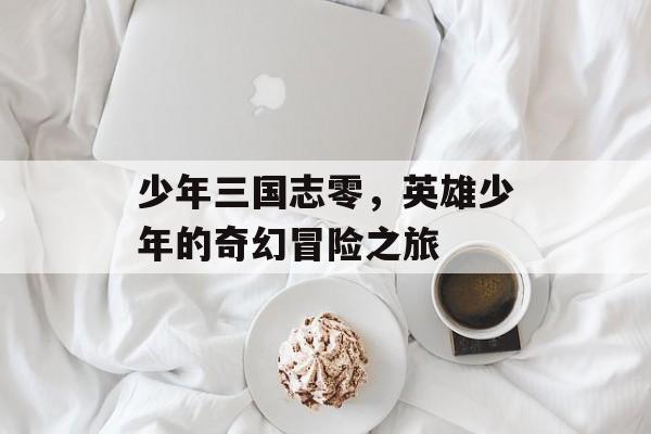 少年三国志零，英雄少年的奇幻冒险之旅
