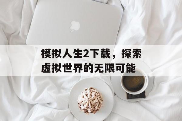 模拟人生2下载，探索虚拟世界的无限可能