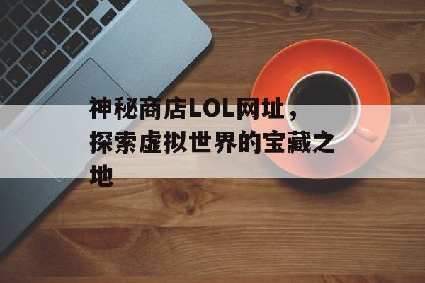 神秘商店LOL网址，探索虚拟世界的宝藏之地