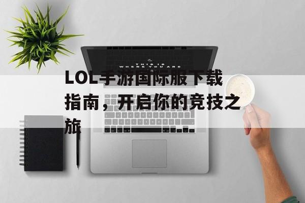 LOL手游国际服下载指南，开启你的竞技之旅