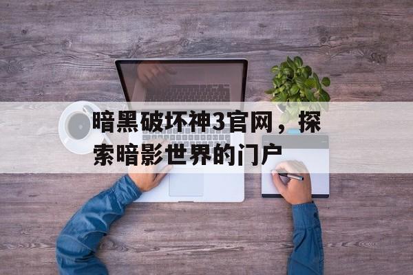 暗黑破坏神3官网，探索暗影世界的门户