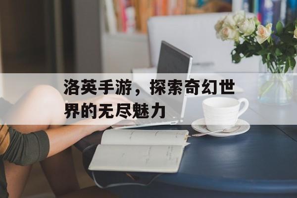 洛英手游，探索奇幻世界的无尽魅力