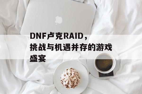DNF卢克RAID，挑战与机遇并存的游戏盛宴