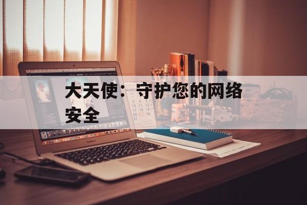 大天使：守护您的网络安全