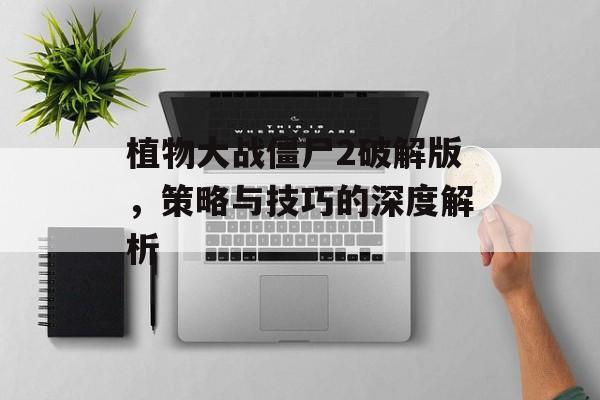 植物大战僵尸2破解版，策略与技巧的深度解析
