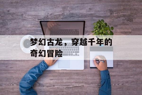 梦幻古龙，穿越千年的奇幻冒险