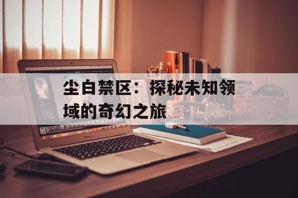 尘白禁区：探秘未知领域的奇幻之旅