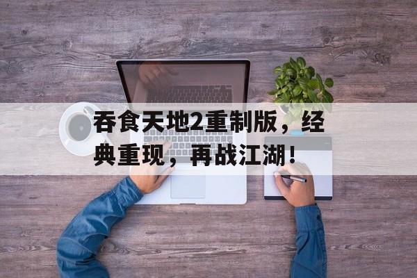 吞食天地2重制版，经典重现，再战江湖！