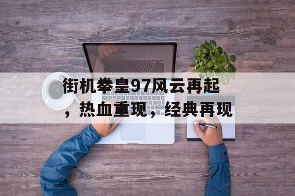街机拳皇97风云再起，热血重现，经典再现
