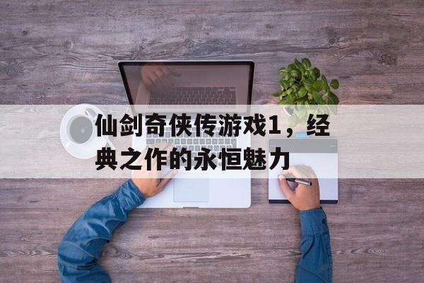 仙剑奇侠传游戏1，经典之作的永恒魅力