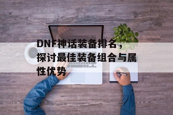 DNF神话装备排名，探讨最佳装备组合与属性优势