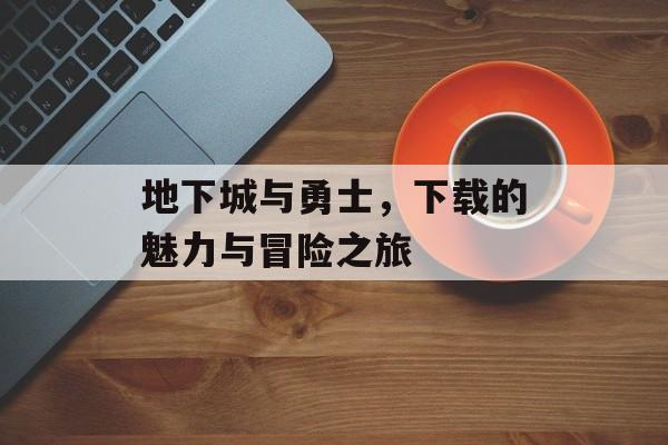 地下城与勇士，下载的魅力与冒险之旅