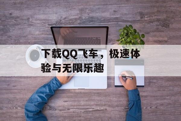 下载QQ飞车，极速体验与无限乐趣