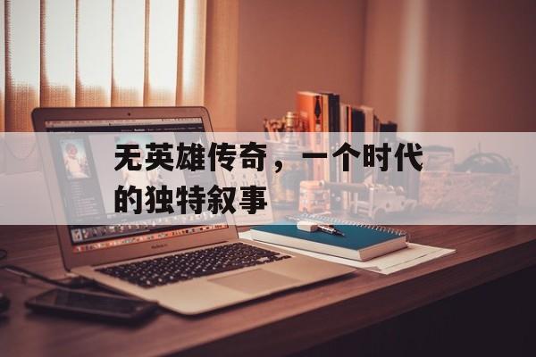 无英雄传奇，一个时代的独特叙事
