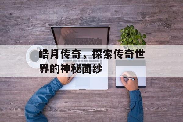 皓月传奇，探索传奇世界的神秘面纱