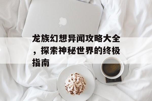 龙族幻想异闻攻略大全，探索神秘世界的终极指南