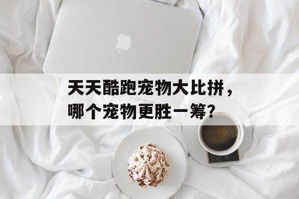 天天酷跑宠物大比拼，哪个宠物更胜一筹？