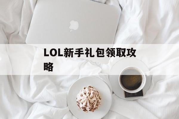 LOL新手礼包领取攻略