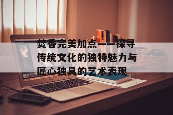 焚香完美加点——探寻传统文化的独特魅力与匠心独具的艺术表现
