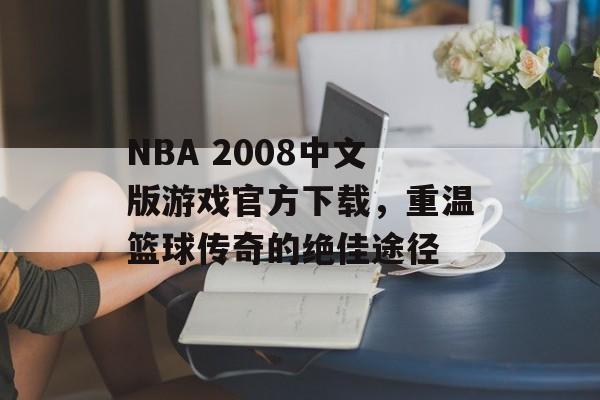 NBA 2008中文版游戏官方下载，重温篮球传奇的绝佳途径