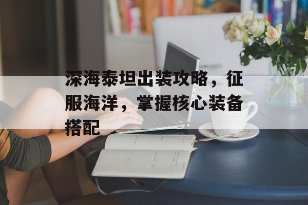 深海泰坦出装攻略，征服海洋，掌握核心装备搭配