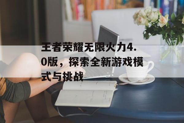 王者荣耀无限火力4.0版，探索全新游戏模式与挑战