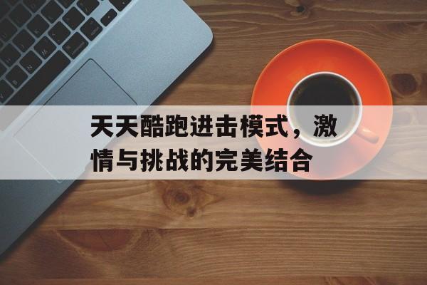 天天酷跑进击模式，激情与挑战的完美结合