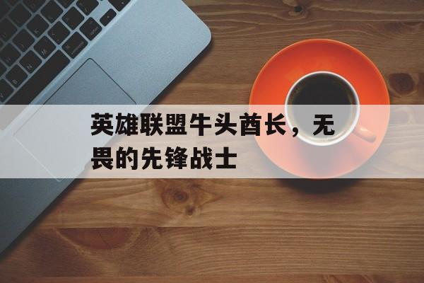 英雄联盟牛头酋长，无畏的先锋战士