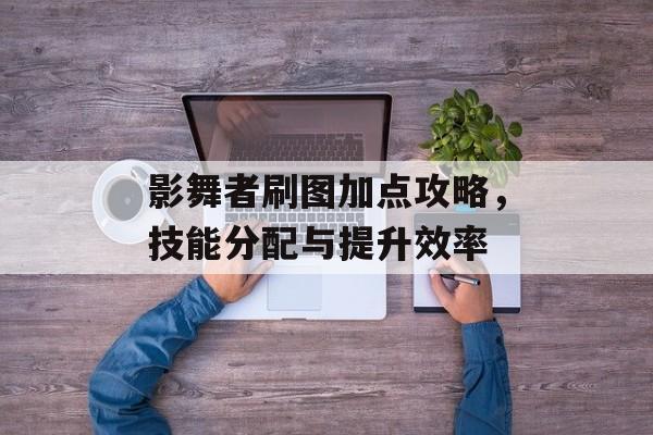 影舞者刷图加点攻略，技能分配与提升效率