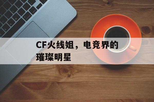 CF火线姐，电竞界的璀璨明星