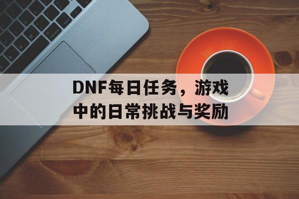 DNF每日任务，游戏中的日常挑战与奖励