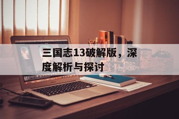 三国志13破解版，深度解析与探讨