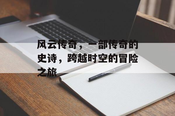 风云传奇，一部传奇的史诗，跨越时空的冒险之旅