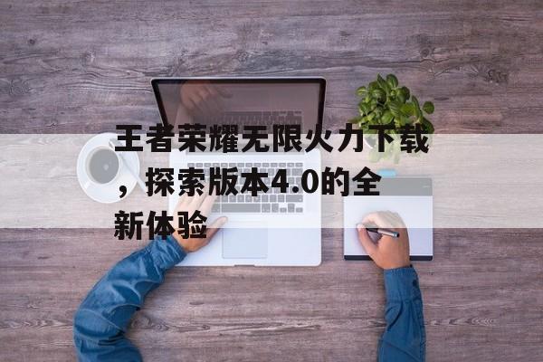 王者荣耀无限火力下载，探索版本4.0的全新体验