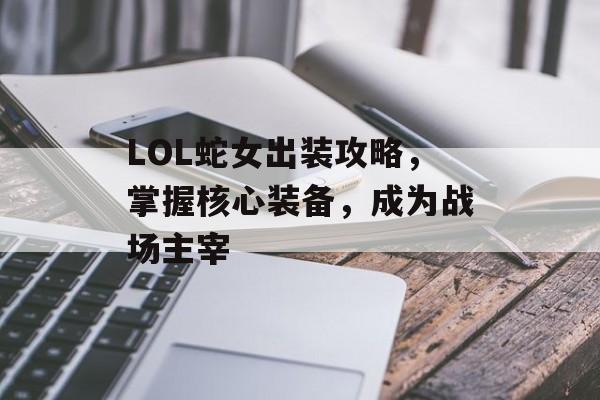 LOL蛇女出装攻略，掌握核心装备，成为战场主宰