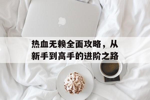 热血无赖全面攻略，从新手到高手的进阶之路