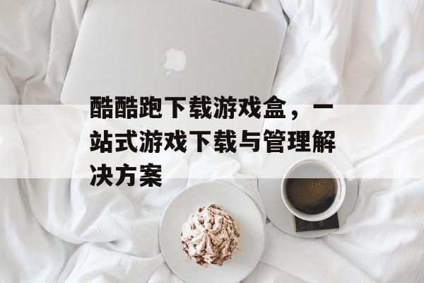 酷酷跑下载游戏盒，一站式游戏下载与管理解决方案